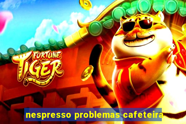 nespresso problemas cafeteira